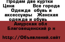 Продам две куртки › Цена ­ 2 000 - Все города Одежда, обувь и аксессуары » Женская одежда и обувь   . Амурская обл.,Благовещенский р-н